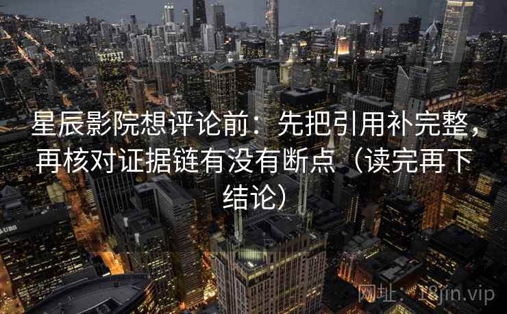 星辰影院想评论前:先把引用补完整,再核对证据链有没有断点(读完再下结论) 星辰影院想评论前:先把引用补完整,再核对证据链有没有断点(读完再下结论)