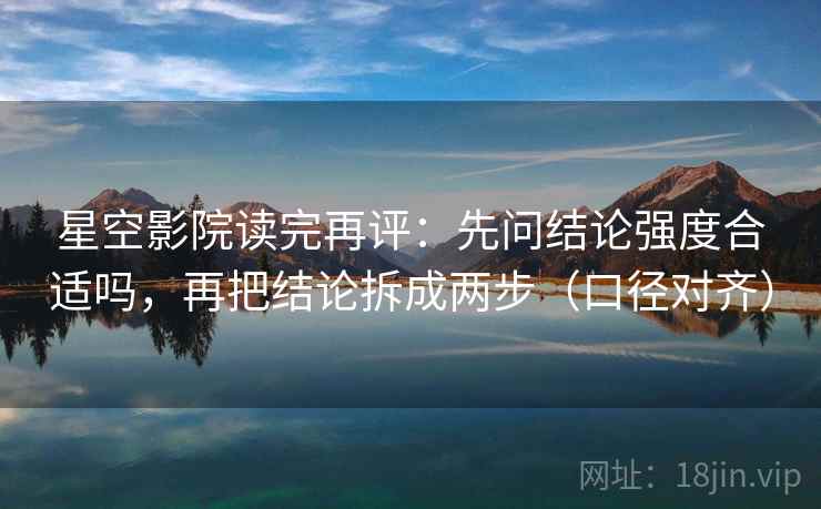 星空影院读完再评:先问结论强度合适吗,再把结论拆成两步(口径对齐) 星空影院读完再评:先问结论强度合适吗,再把结论拆成两步(口径对齐)