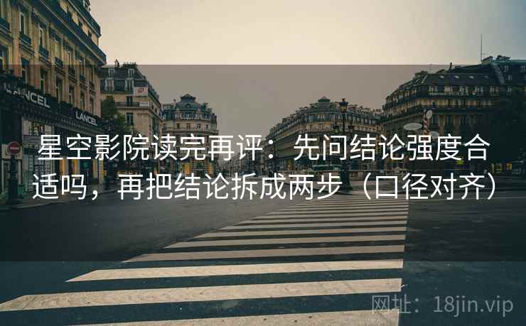 星空影院读完再评:先问结论强度合适吗,再把结论拆成两步(口径对齐) 星空影院读完再评:先问结论强度合适吗,再把结论拆成两步(口径对齐)