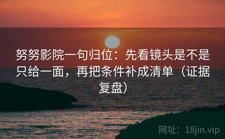 努努影院一句归位:先看镜头是不是只给一面,再把条件补成清单(证据复盘) 努努影院一句归位:先看镜头是不是只给一面,再把条件补成清单(证据复盘)