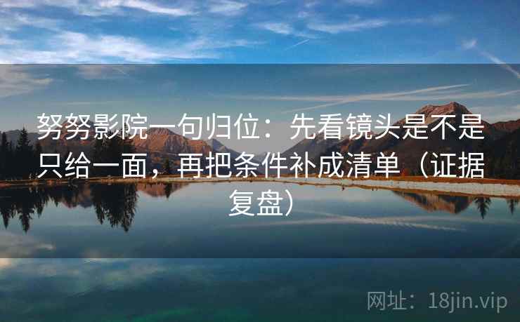 努努影院一句归位:先看镜头是不是只给一面,再把条件补成清单(证据复盘) 努努影院一句归位:先看镜头是不是只给一面,再把条件补成清单(证据复盘)