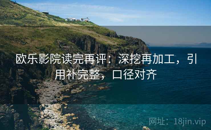 欧乐影院读完再评:深挖再加工,引用补完整,口径对齐 欧乐影院读完再评:深挖再加工,引用补完整,口径对齐
