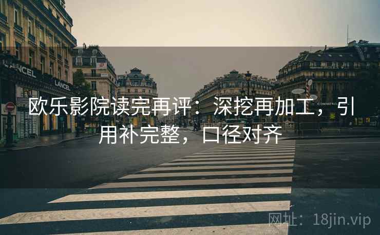 欧乐影院读完再评:深挖再加工,引用补完整,口径对齐 欧乐影院读完再评:深挖再加工,引用补完整,口径对齐