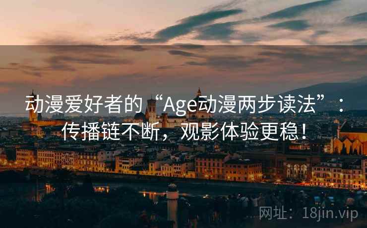 动漫爱好者的“Age动漫两步读法”:传播链不断,观影体验更稳! 动漫爱好者的“Age动漫两步读法”:传播链不断,观影体验更稳!