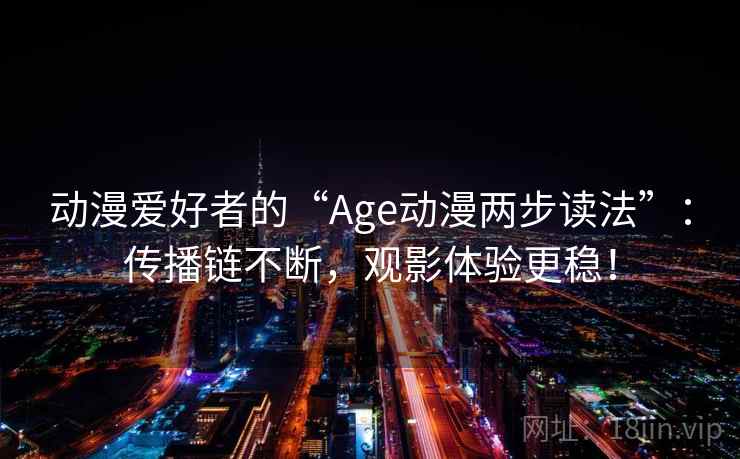 动漫爱好者的“Age动漫两步读法”:传播链不断,观影体验更稳! 动漫爱好者的“Age动漫两步读法”:传播链不断,观影体验更稳!