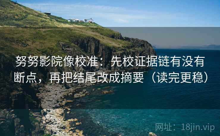 努努影院像校准:先校证据链有没有断点,再把结尾改成摘要(读完更稳) 努努影院像校准:先校证据链有没有断点,再把结尾改成摘要(读完更稳)