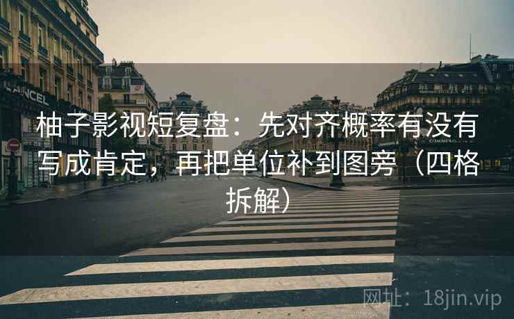 柚子影视短复盘:先对齐概率有没有写成肯定,再把单位补到图旁(四格拆解) 柚子影视短复盘:先对齐概率有没有写成肯定,再把单位补到图旁(四格拆解)
