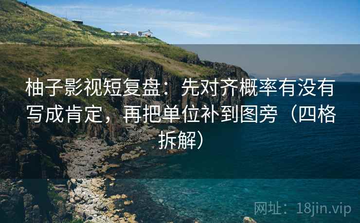 柚子影视短复盘:先对齐概率有没有写成肯定,再把单位补到图旁(四格拆解) 柚子影视短复盘:先对齐概率有没有写成肯定,再把单位补到图旁(四格拆解)