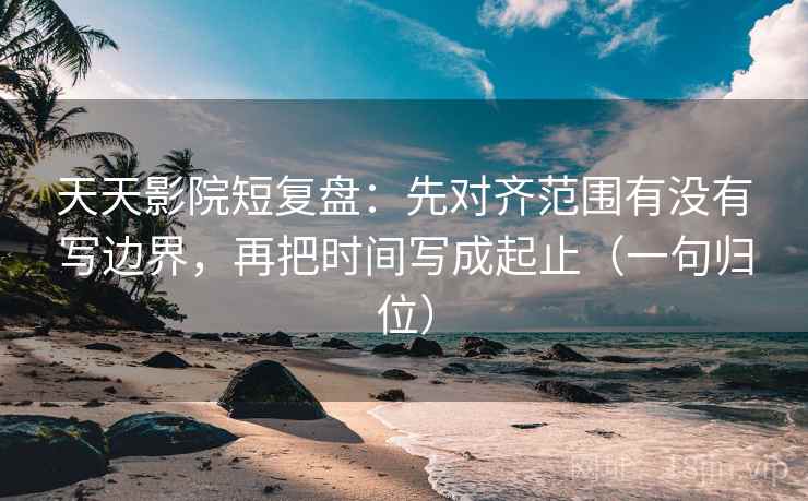 天天影院短复盘:先对齐范围有没有写边界,再把时间写成起止(一句归位) 天天影院短复盘:先对齐范围有没有写边界,再把时间写成起止(一句归位)