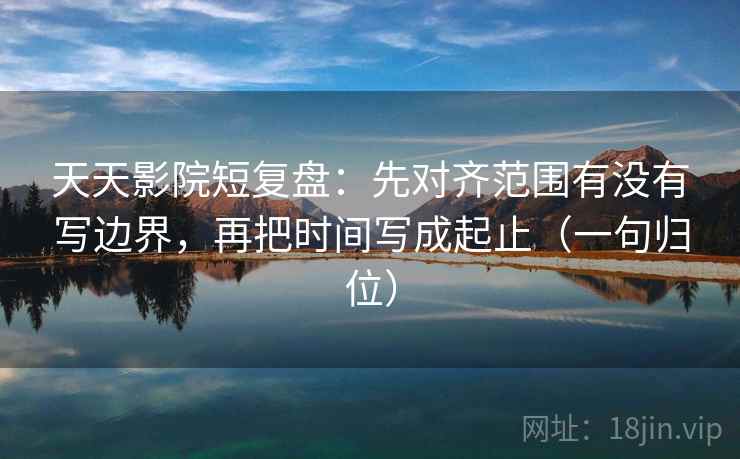 天天影院短复盘:先对齐范围有没有写边界,再把时间写成起止(一句归位) 天天影院短复盘:先对齐范围有没有写边界,再把时间写成起止(一句归位)