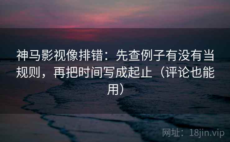 神马影视像排错:先查例子有没有当规则,再把时间写成起止(评论也能用) 神马影视像排错:先查例子有没有当规则,再把时间写成起止(评论也能用)
