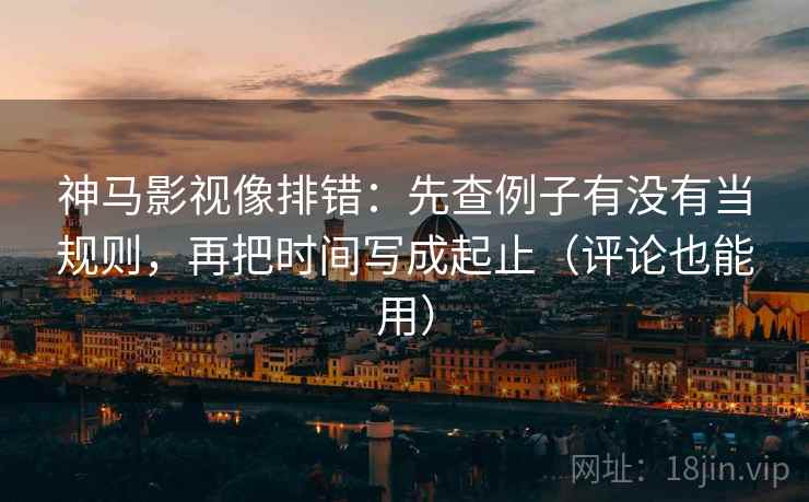 神马影视像排错:先查例子有没有当规则,再把时间写成起止(评论也能用) 神马影视像排错:先查例子有没有当规则,再把时间写成起止(评论也能用)