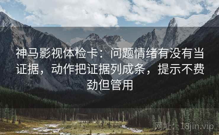 神马影视体检卡:问题情绪有没有当证据,动作把证据列成条,提示不费劲但管用 神马影视体检卡:问题情绪有没有当证据,动作把证据列成条,提示不费劲但管用