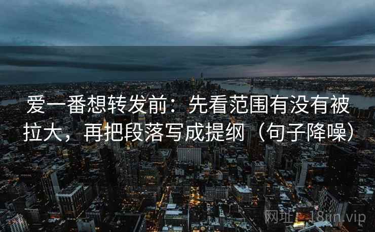 爱一番想转发前:先看范围有没有被拉大,再把段落写成提纲(句子降噪) 爱一番想转发前:先看范围有没有被拉大,再把段落写成提纲(句子降噪)