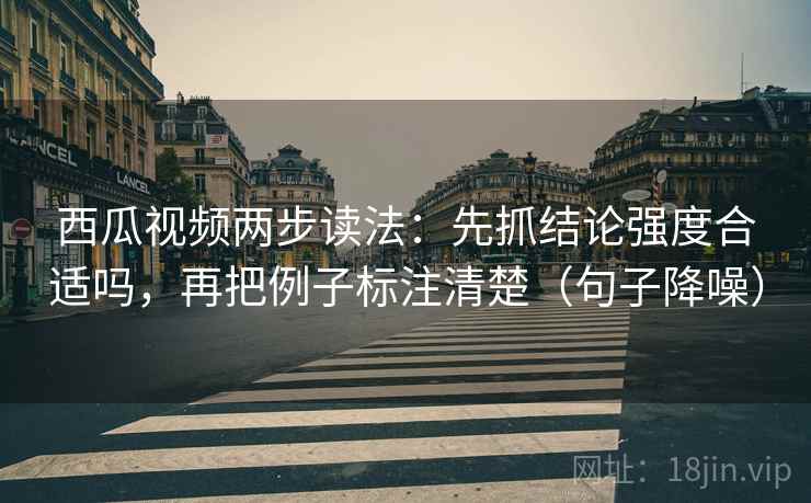 西瓜视频两步读法:先抓结论强度合适吗,再把例子标注清楚(句子降噪) 西瓜视频两步读法:先抓结论强度合适吗,再把例子标注清楚(句子降噪)