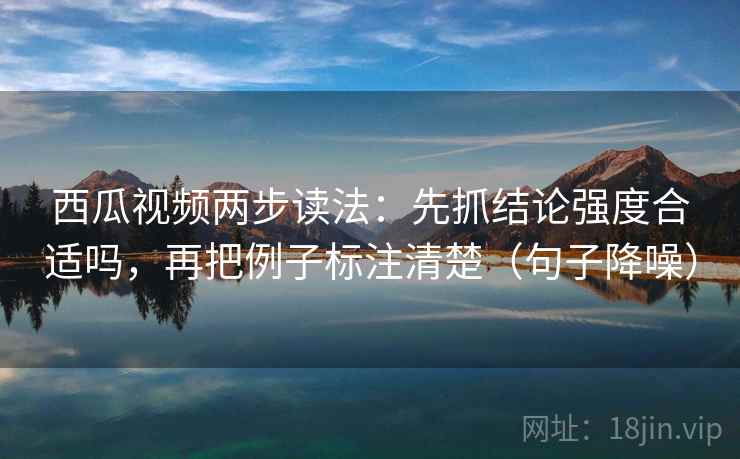 西瓜视频两步读法:先抓结论强度合适吗,再把例子标注清楚(句子降噪) 西瓜视频两步读法:先抓结论强度合适吗,再把例子标注清楚(句子降噪)