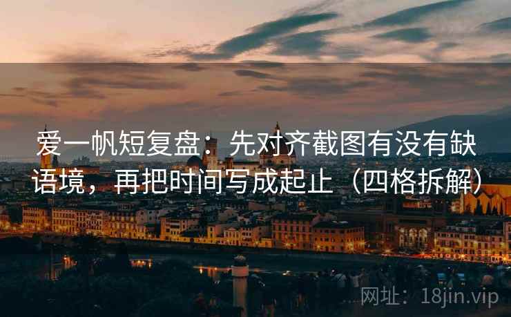 爱一帆短复盘：先对齐截图有没有缺语境，再把时间写成起止（四格拆解）