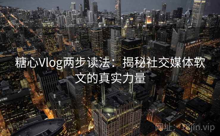 糖心Vlog两步读法:揭秘社交媒体软文的真实力量 糖心Vlog两步读法:揭秘社交媒体软文的真实力量