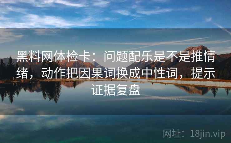 黑料网体检卡:问题配乐是不是推情绪,动作把因果词换成中性词,提示证据复盘 黑料网体检卡:问题配乐是不是推情绪,动作把因果词换成中性词,提示证据复盘