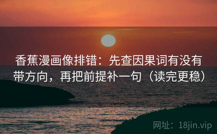 香蕉漫画像排错:先查因果词有没有带方向,再把前提补一句(读完更稳) 香蕉漫画像排错:先查因果词有没有带方向,再把前提补一句(读完更稳)
