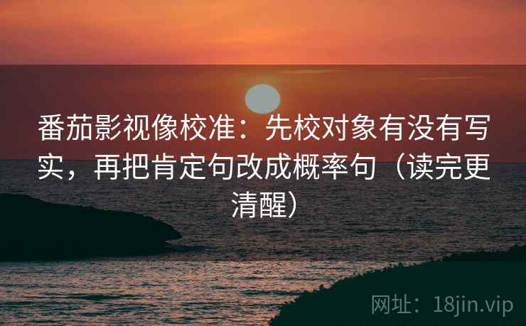 番茄影视像校准:先校对象有没有写实,再把肯定句改成概率句(读完更清醒) 番茄影视像校准:先校对象有没有写实,再把肯定句改成概率句(读完更清醒)