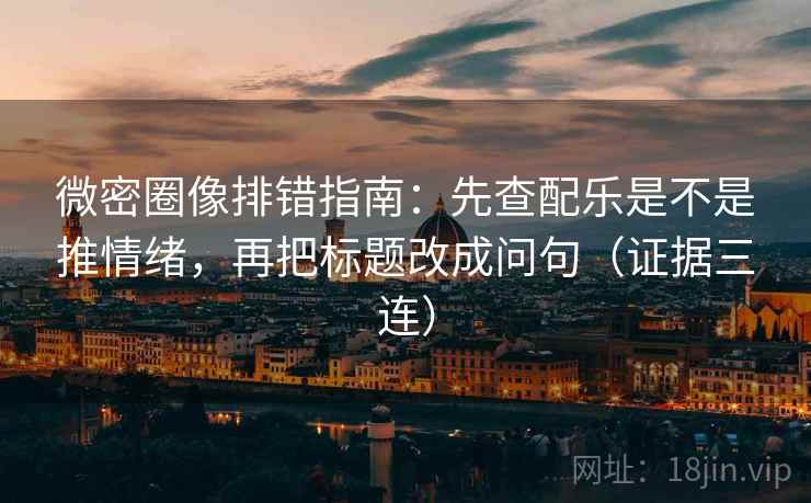 微密圈像排错指南:先查配乐是不是推情绪,再把标题改成问句(证据三连) 微密圈像排错指南:先查配乐是不是推情绪,再把标题改成问句(证据三连)