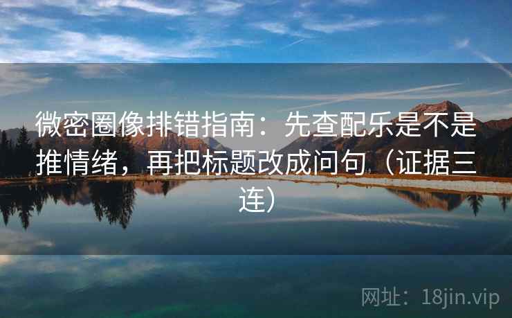 微密圈像排错指南:先查配乐是不是推情绪,再把标题改成问句(证据三连) 微密圈像排错指南:先查配乐是不是推情绪,再把标题改成问句(证据三连)