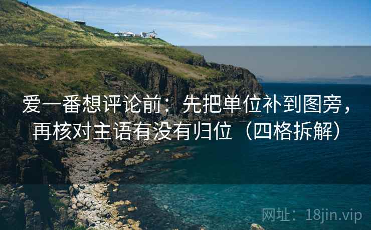 爱一番想评论前:先把单位补到图旁,再核对主语有没有归位(四格拆解) 爱一番想评论前:先把单位补到图旁,再核对主语有没有归位(四格拆解)
