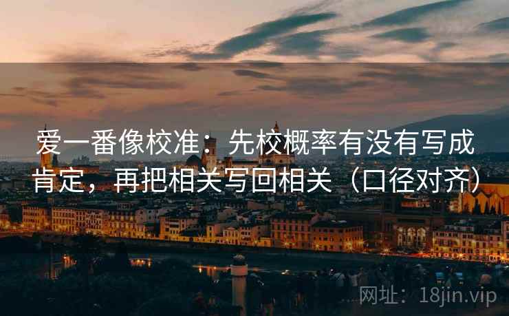 爱一番像校准:先校概率有没有写成肯定,再把相关写回相关(口径对齐) 爱一番像校准:先校概率有没有写成肯定,再把相关写回相关(口径对齐)
