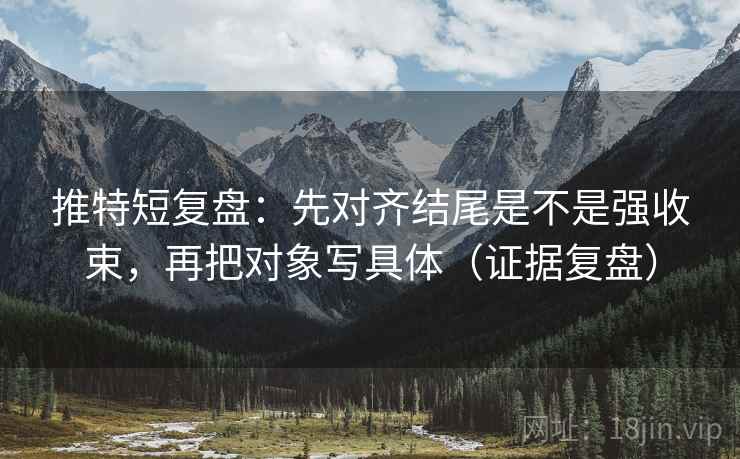 推特短复盘:先对齐结尾是不是强收束,再把对象写具体(证据复盘) 推特短复盘:先对齐结尾是不是强收束,再把对象写具体(证据复盘)