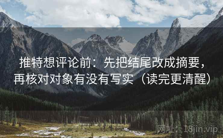 推特想评论前:先把结尾改成摘要,再核对对象有没有写实(读完更清醒) 推特想评论前:先把结尾改成摘要,再核对对象有没有写实(读完更清醒)