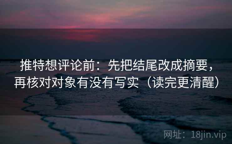推特想评论前:先把结尾改成摘要,再核对对象有没有写实(读完更清醒) 推特想评论前:先把结尾改成摘要,再核对对象有没有写实(读完更清醒)