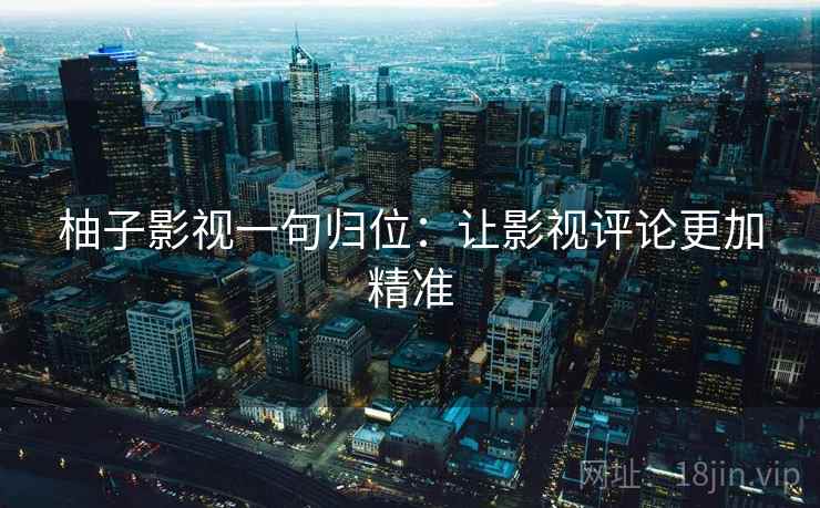 柚子影视一句归位:让影视评论更加精准 柚子影视一句归位:让影视评论更加精准