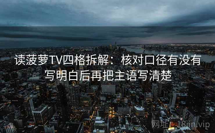 读菠萝TV四格拆解:核对口径有没有写明白后再把主语写清楚 读菠萝TV四格拆解:核对口径有没有写明白后再把主语写清楚