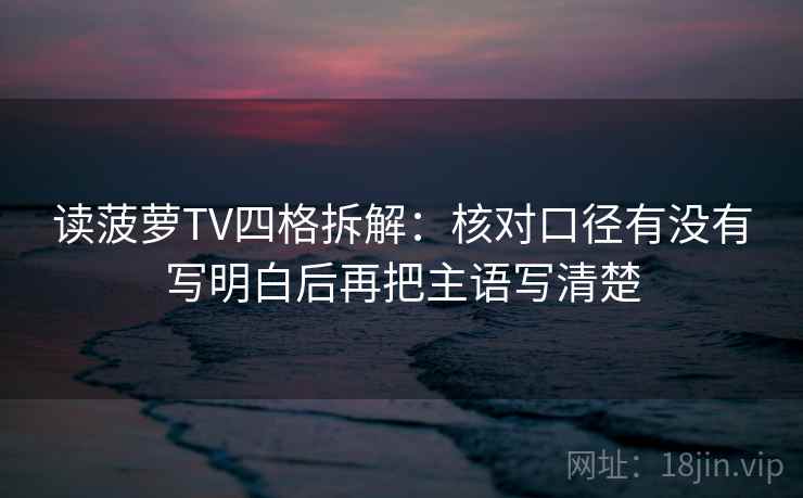 读菠萝TV四格拆解:核对口径有没有写明白后再把主语写清楚 读菠萝TV四格拆解:核对口径有没有写明白后再把主语写清楚