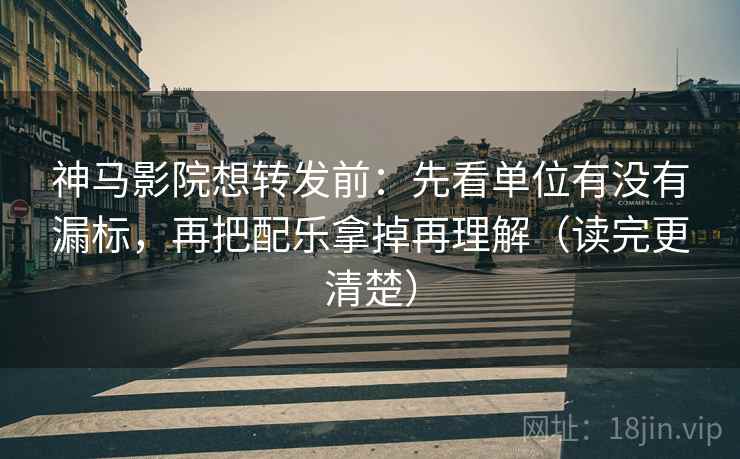 神马影院想转发前：先看单位有没有漏标，再把配乐拿掉再理解（读完更清楚）