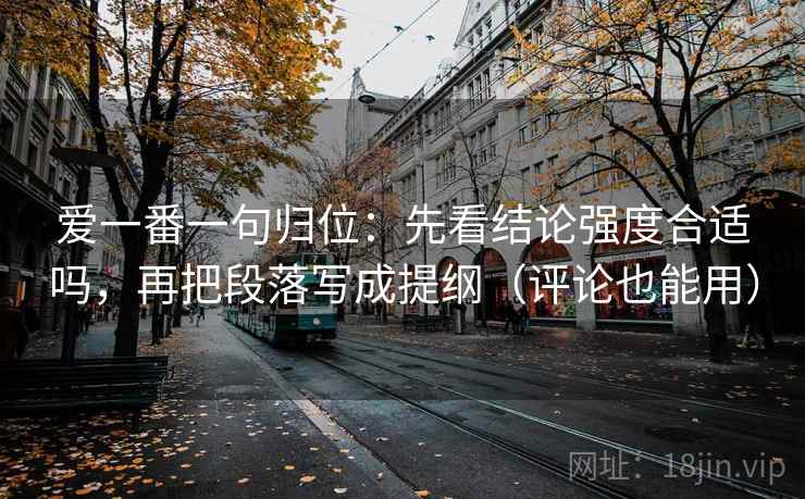 爱一番一句归位:先看结论强度合适吗,再把段落写成提纲(评论也能用) 爱一番一句归位:先看结论强度合适吗,再把段落写成提纲(评论也能用)