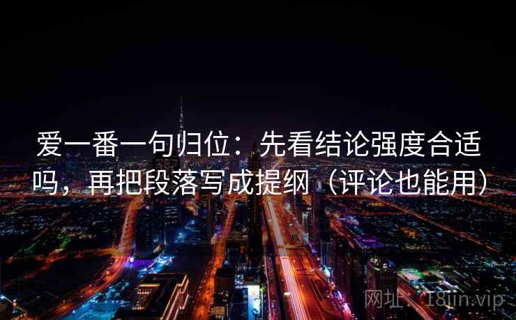 爱一番一句归位:先看结论强度合适吗,再把段落写成提纲(评论也能用) 爱一番一句归位:先看结论强度合适吗,再把段落写成提纲(评论也能用)