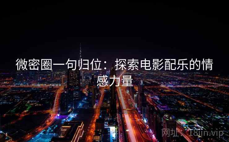 微密圈一句归位:探索电影配乐的情感力量 微密圈一句归位:探索电影配乐的情感力量