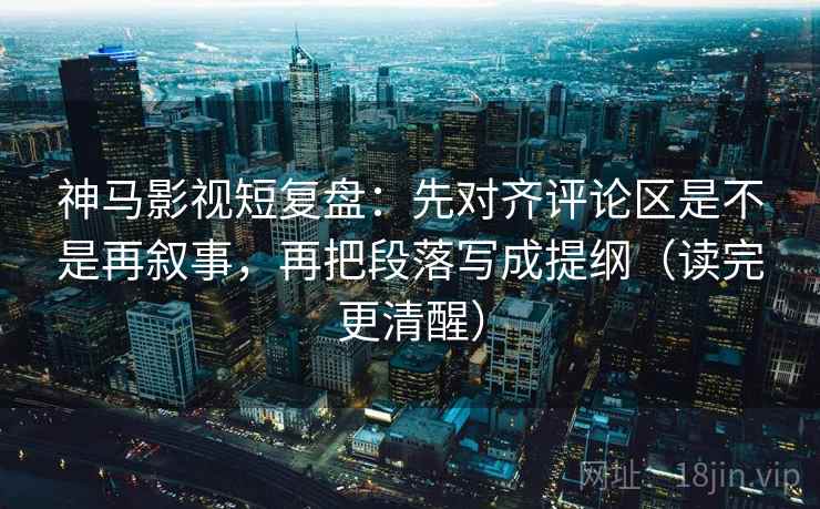 神马影视短复盘:先对齐评论区是不是再叙事,再把段落写成提纲(读完更清醒) 神马影视短复盘:先对齐评论区是不是再叙事,再把段落写成提纲(读完更清醒)