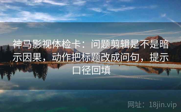 神马影视体检卡:问题剪辑是不是暗示因果,动作把标题改成问句,提示口径回填 神马影视体检卡:问题剪辑是不是暗示因果,动作把标题改成问句,提示口径回填