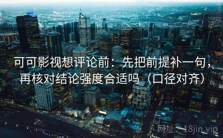 可可影视想评论前:先把前提补一句,再核对结论强度合适吗(口径对齐) 可可影视想评论前:先把前提补一句,再核对结论强度合适吗(口径对齐)