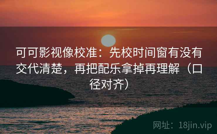 可可影视像校准:先校时间窗有没有交代清楚,再把配乐拿掉再理解(口径对齐) 可可影视像校准:先校时间窗有没有交代清楚,再把配乐拿掉再理解(口径对齐)