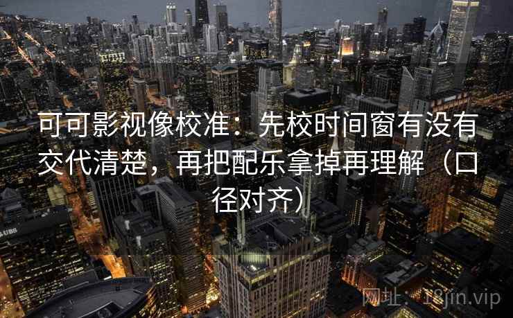 可可影视像校准:先校时间窗有没有交代清楚,再把配乐拿掉再理解(口径对齐) 可可影视像校准:先校时间窗有没有交代清楚,再把配乐拿掉再理解(口径对齐)