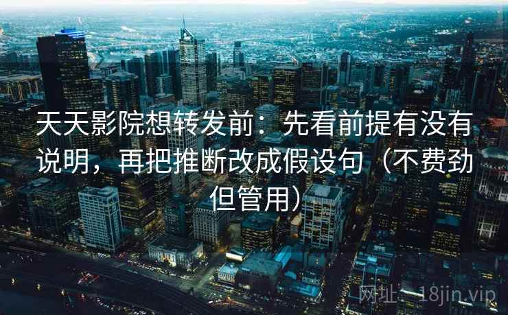 天天影院想转发前:先看前提有没有说明,再把推断改成假设句(不费劲但管用) 天天影院想转发前:先看前提有没有说明,再把推断改成假设句(不费劲但管用)