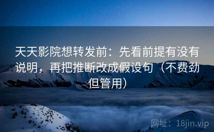 天天影院想转发前:先看前提有没有说明,再把推断改成假设句(不费劲但管用) 天天影院想转发前:先看前提有没有说明,再把推断改成假设句(不费劲但管用)