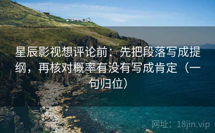 星辰影视想评论前:先把段落写成提纲,再核对概率有没有写成肯定(一句归位) 星辰影视想评论前:先把段落写成提纲,再核对概率有没有写成肯定(一句归位)