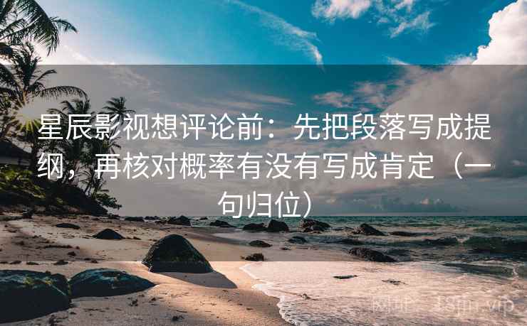 星辰影视想评论前:先把段落写成提纲,再核对概率有没有写成肯定(一句归位) 星辰影视想评论前:先把段落写成提纲,再核对概率有没有写成肯定(一句归位)