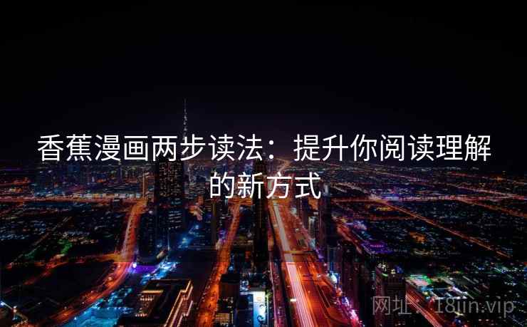 香蕉漫画两步读法:提升你阅读理解的新方式 香蕉漫画两步读法:提升你阅读理解的新方式