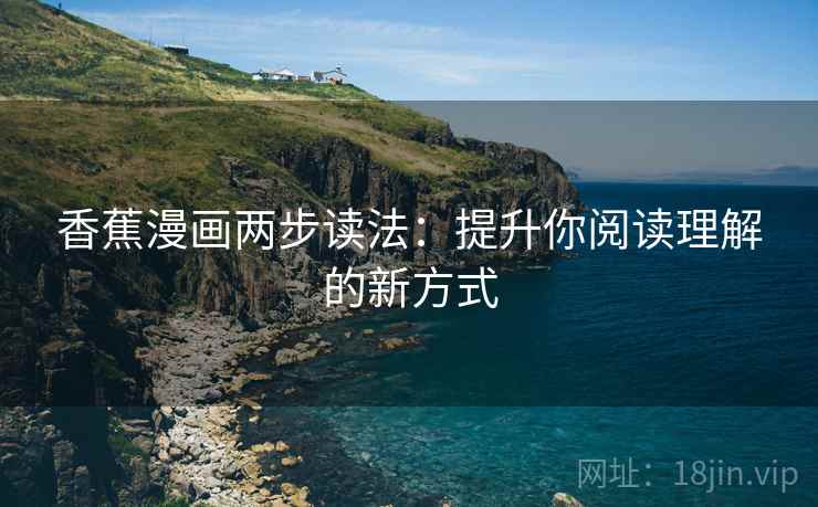 香蕉漫画两步读法:提升你阅读理解的新方式 香蕉漫画两步读法:提升你阅读理解的新方式